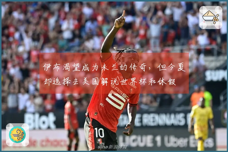 伊布渴望成为米兰的传奇，但今夏却选择去美国解说世界杯和休假